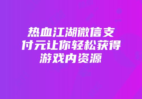 热血江湖微信支付元让你轻松获得游戏内资源