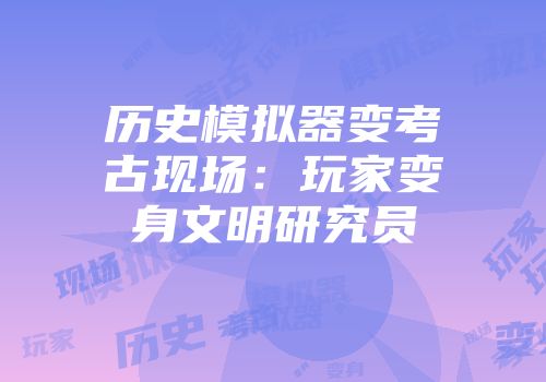 历史模拟器变考古现场：玩家变身文明研究员