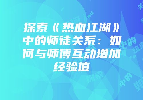 探索《热血江湖》中的师徒关系：如何与师傅互动增加经验值