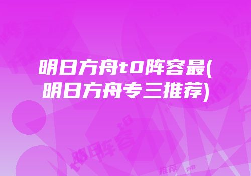 明日方舟t0阵容最(明日方舟专三推荐)