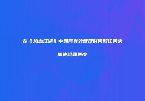 在《热血江湖》中如何有效管理时间和任务来加快雄霸进度