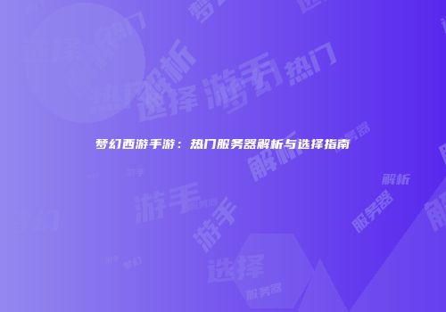 梦幻西游手游：热门服务器解析与选择指南
