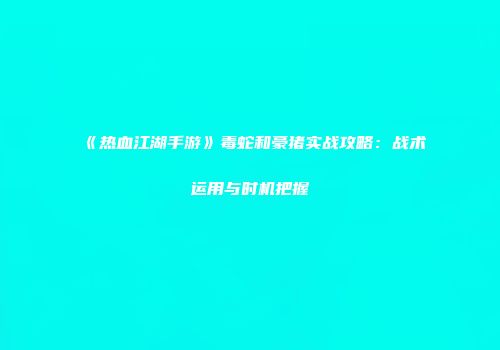 《热血江湖手游》毒蛇和豪猪实战攻略：战术运用与时机把握