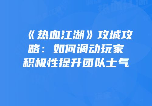 《热血江湖》攻城攻略：如何调动玩家积极性提升团队士气