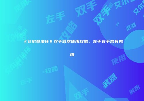 《艾尔登法环》双手武器使用攻略：左手右手各有妙用