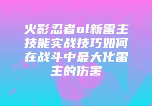 火影忍者ol新雷主技能实战技巧如何在战斗中最大化雷主的伤害