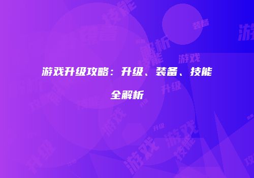 游戏升级攻略：升级、装备、技能全解析