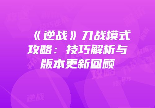 《逆战》刀战模式攻略：技巧解析与版本更新回顾