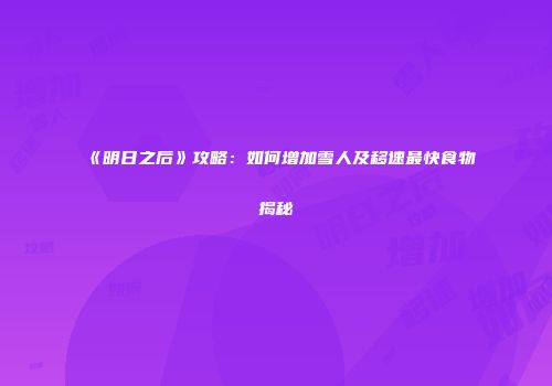 《明日之后》攻略：如何增加雪人及移速最快食物揭秘