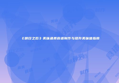 《明日之后》美味鱼类食谱制作与提升美味值指南