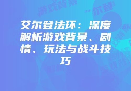 艾尔登法环：深度解析游戏背景、剧情、玩法与战斗技巧