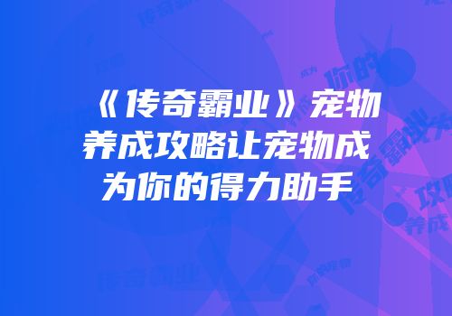《传奇霸业》宠物养成攻略让宠物成为你的得力助手