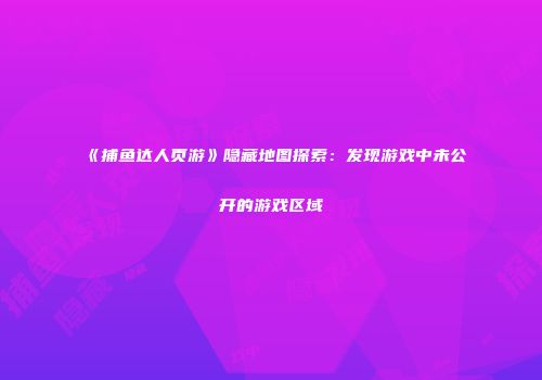 《捕鱼达人页游》隐藏地图探索:发现游戏中未公开的游戏区域
