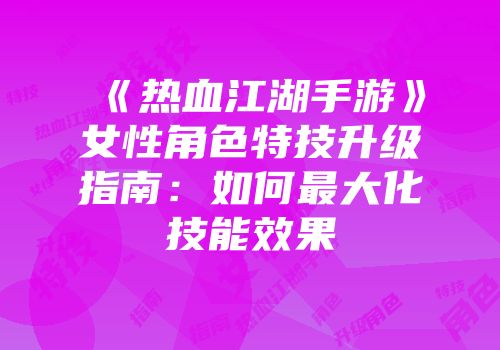 《热血江湖手游》女性角色特技升级指南：如何最大化技能效果
