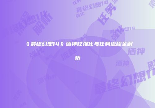 《最终幻想14》酒神杖强化与任务流程全解析