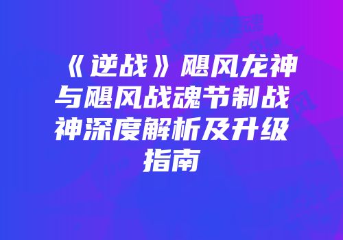 《逆战》飓风龙神与飓风战魂节制战神深度解析及升级指南