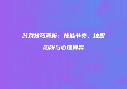游戏技巧解析：技能节奏、地图陷阱与心理博弈