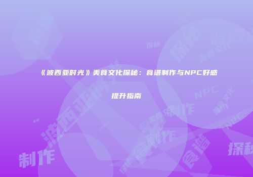 《波西亚时光》美食文化探秘：食谱制作与NPC好感提升指南