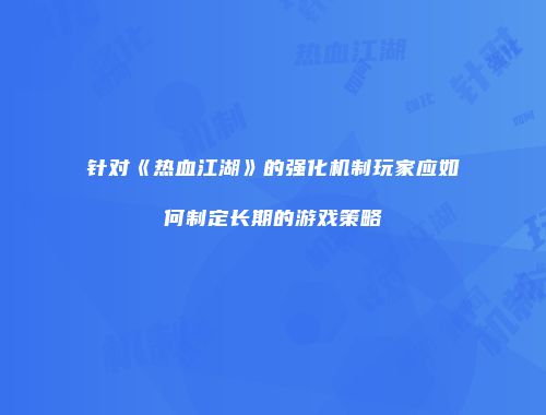 针对《热血江湖》的强化机制玩家应如何制定长期的游戏策略