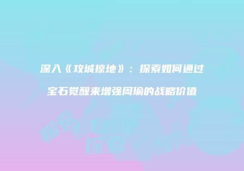 深入《攻城掠地》：探索如何通过宝石觉醒来增强周瑜的战略价值