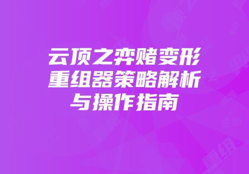 云顶之弈赌变形重组器策略解析与操作指南