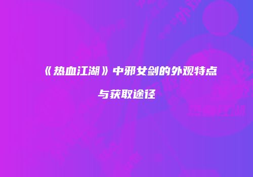 《热血江湖》中邪女剑的外观特点与获取途径