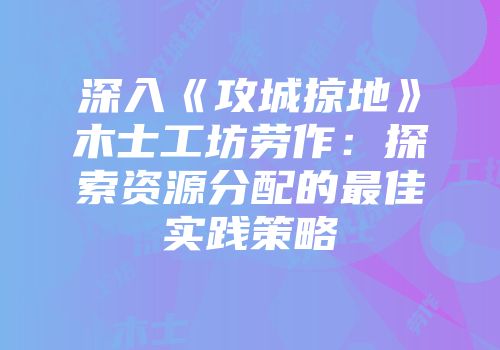 深入《攻城掠地》木士工坊劳作：探索资源分配的最佳实践策略