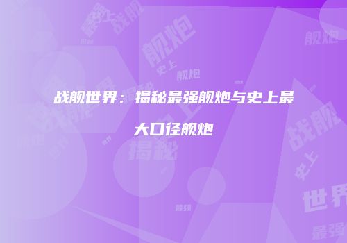 战舰世界：揭秘最强舰炮与史上最大口径舰炮