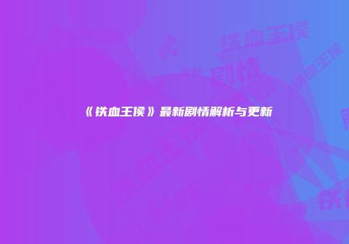 《铁血王侯》最新剧情解析与更新