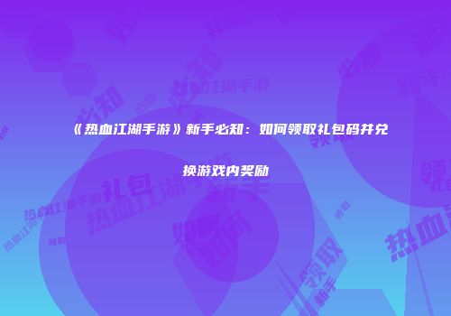 《热血江湖手游》新手必知：如何领取礼包码并兑换游戏内奖励