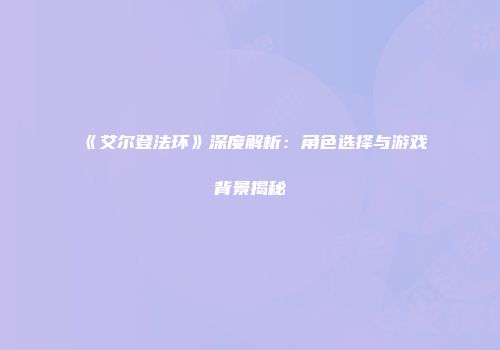 《艾尔登法环》深度解析：角色选择与游戏背景揭秘