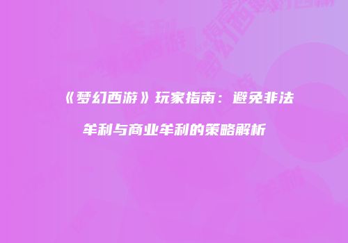 《梦幻西游》玩家指南：避免非法牟利与商业牟利的策略解析