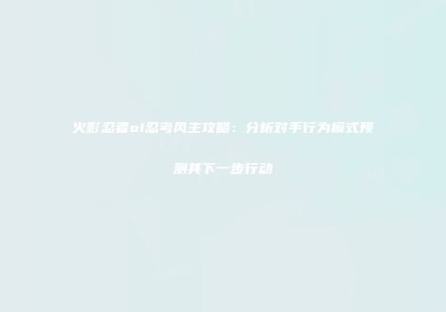 火影忍者ol忍考风主攻略：分析对手行为模式预测其下一步行动