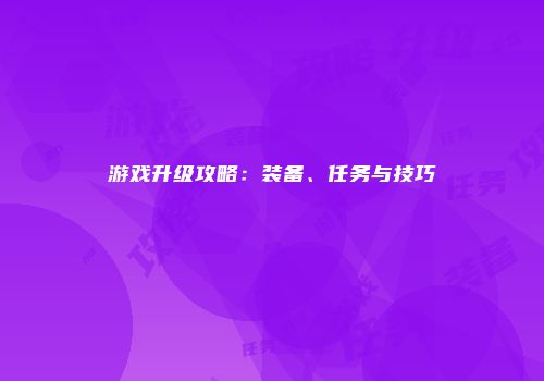 游戏升级攻略：装备、任务与技巧