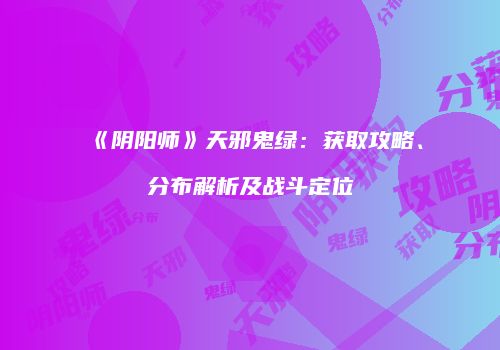 《阴阳师》天邪鬼绿：获取攻略、分布解析及战斗定位