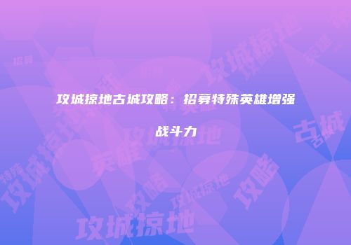 攻城掠地古城攻略：招募特殊英雄增强战斗力