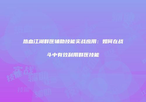 热血江湖群医辅助技能实战应用：如何在战斗中有效利用群医技能