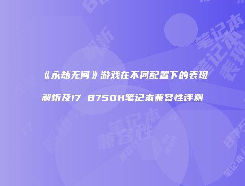 《永劫无间》游戏在不同配置下的表现解析及i7 8750H笔记本兼容性评测