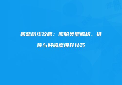 碧蓝航线攻略：舰船类型解析、推荐与好感度提升技巧