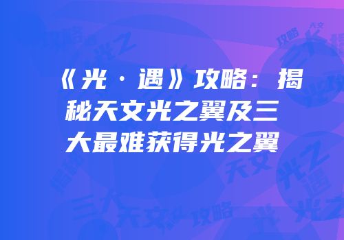 《光·遇》攻略：揭秘天文光之翼及三大最难获得光之翼