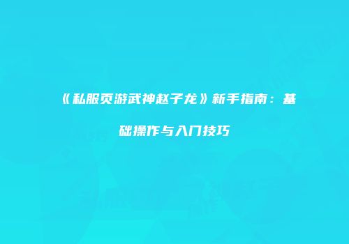 《私服页游武神赵子龙》新手指南：基础操作与入门技巧