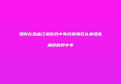 如何在热血江湖游戏中有效使用石头来提高角色的命中率