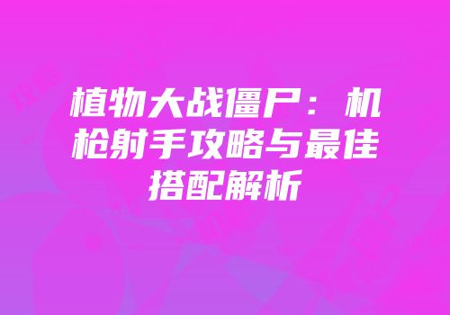 植物大战僵尸：机枪射手攻略与最佳搭配解析