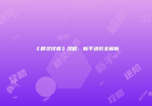 《精灵纹章》攻略：新手进阶全解析