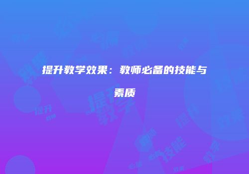提升教学效果：教师必备的技能与素质