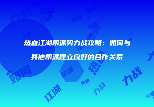 热血江湖帮派势力战攻略：如何与其他帮派建立良好的合作关系
