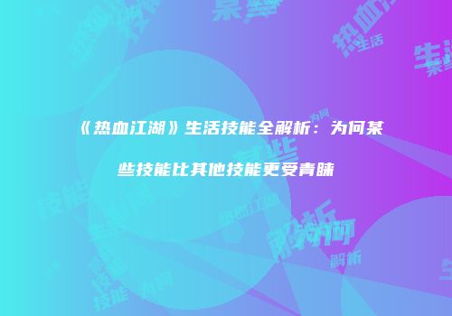 《热血江湖》生活技能全解析：为何某些技能比其他技能更受青睐