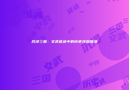 沉浸三国：文武征途中的历史沙盘推演