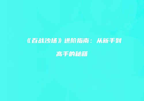 《百战沙场》进阶指南：从新手到高手的秘籍