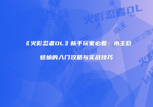 《火影忍者OL》新手玩家必看：水主巨蛞蝓的入门攻略与实战技巧